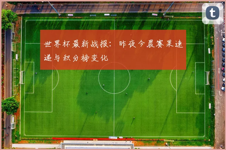 世界杯最新战报:昨夜今晨赛果速递与积分榜变化